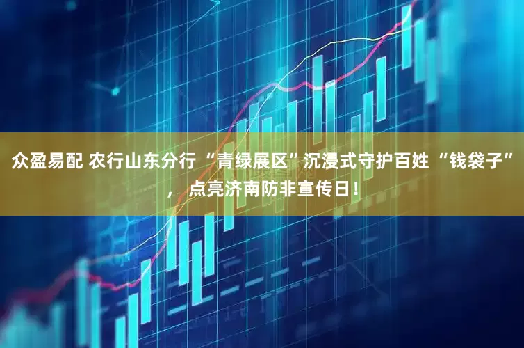 众盈易配 农行山东分行 “青绿展区”沉浸式守护百姓 “钱袋子”， 点亮济南防非宣传日！