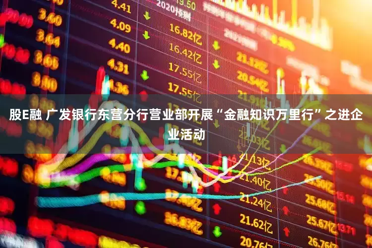 股E融 广发银行东营分行营业部开展“金融知识万里行”之进企业活动