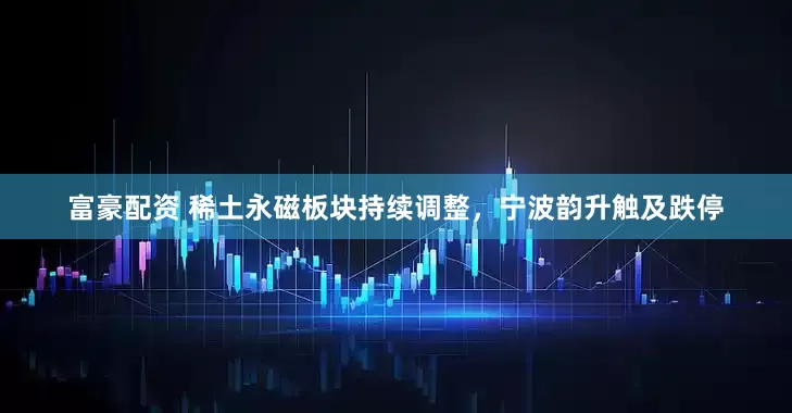 富豪配资 稀土永磁板块持续调整，宁波韵升触及跌停