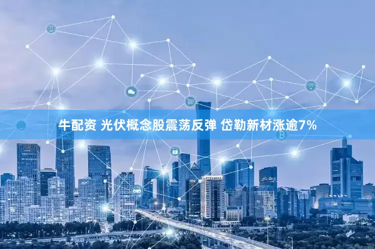 牛配资 光伏概念股震荡反弹 岱勒新材涨逾7%