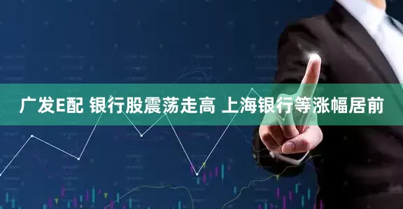 广发E配 银行股震荡走高 上海银行等涨幅居前