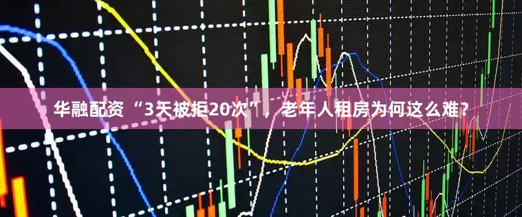 华融配资 “3天被拒20次”，老年人租房为何这么难？