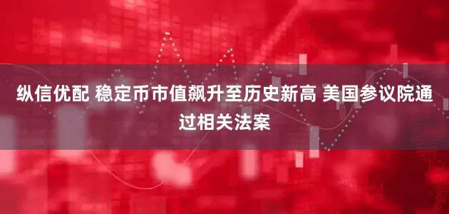 纵信优配 稳定币市值飙升至历史新高 美国参议院通过相关法案