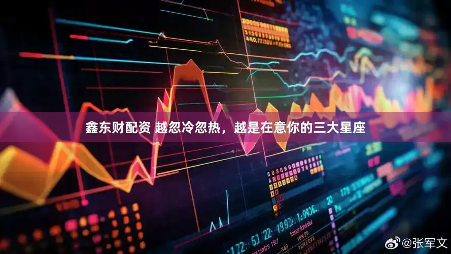 鑫东财配资 越忽冷忽热，越是在意你的三大星座
