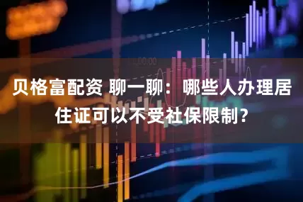 贝格富配资 聊一聊：哪些人办理居住证可以不受社保限制？