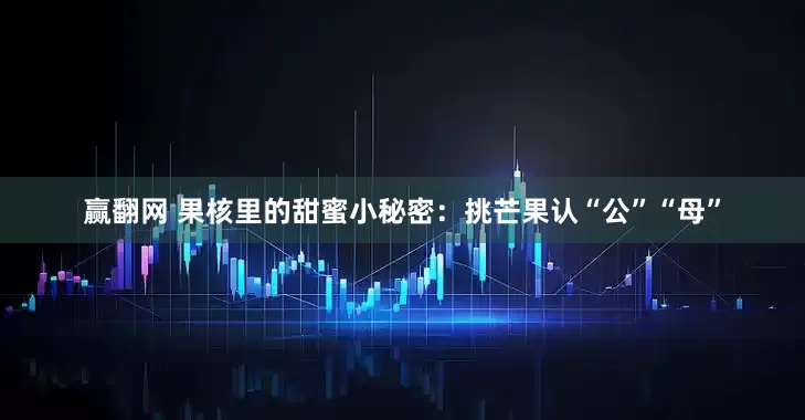 赢翻网 果核里的甜蜜小秘密：挑芒果认“公”“母”