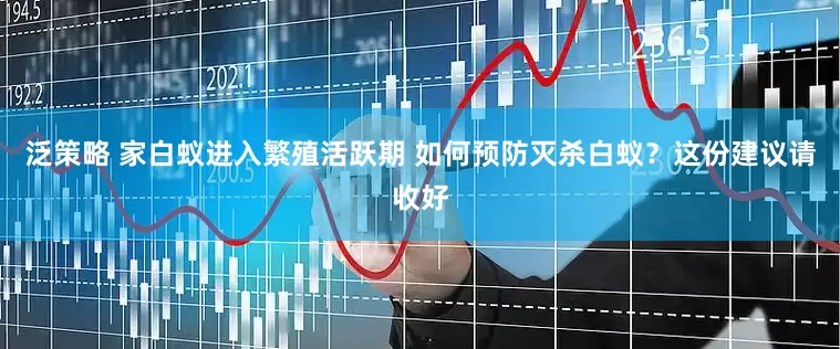 泛策略 家白蚁进入繁殖活跃期 如何预防灭杀白蚁？这份建议请收好