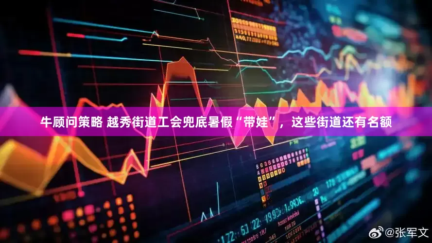 牛顾问策略 越秀街道工会兜底暑假“带娃”，这些街道还有名额
