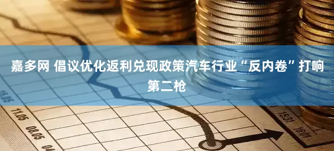 嘉多网 倡议优化返利兑现政策汽车行业“反内卷”打响第二枪