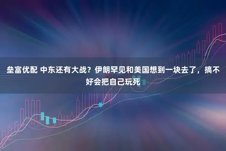垒富优配 中东还有大战？伊朗罕见和美国想到一块去了，搞不好会把自己玩死