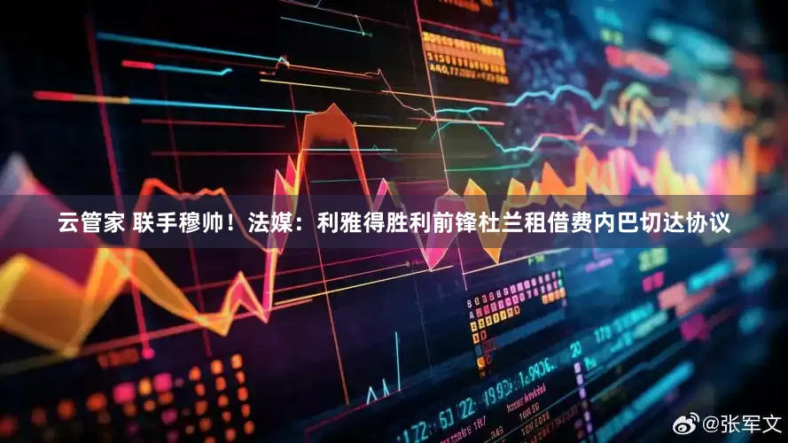 云管家 联手穆帅！法媒：利雅得胜利前锋杜兰租借费内巴切达协议