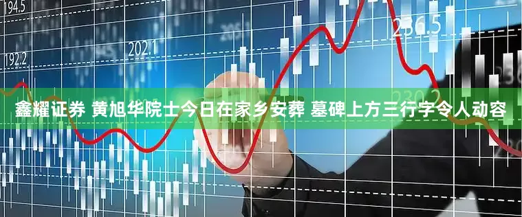 鑫耀证券 黄旭华院士今日在家乡安葬 墓碑上方三行字令人动容