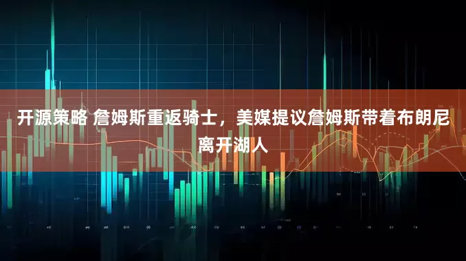 开源策略 詹姆斯重返骑士，美媒提议詹姆斯带着布朗尼离开湖人