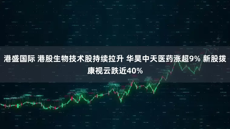 港盛国际 港股生物技术股持续拉升 华昊中天医药涨超9% 新股拨康视云跌近40%