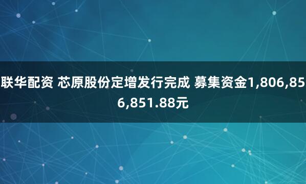联华配资 芯原股份定增发行完成 募集资金1,806,856,851.88元