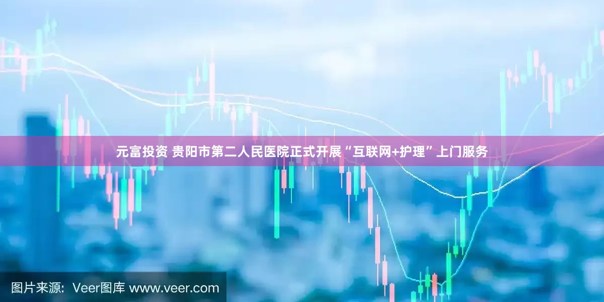 元富投资 贵阳市第二人民医院正式开展“互联网+护理”上门服务