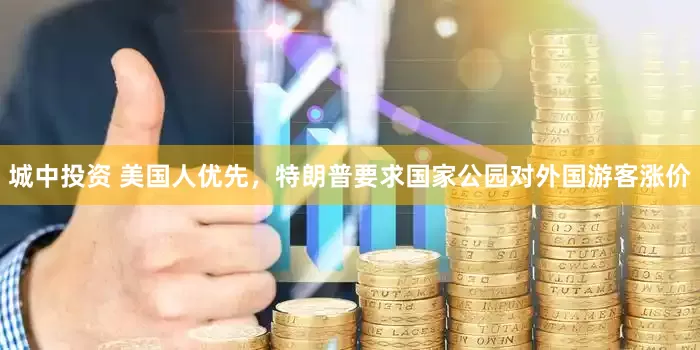 城中投资 美国人优先，特朗普要求国家公园对外国游客涨价