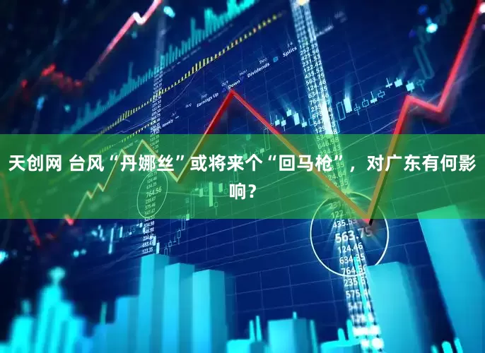 天创网 台风“丹娜丝”或将来个“回马枪”，对广东有何影响？