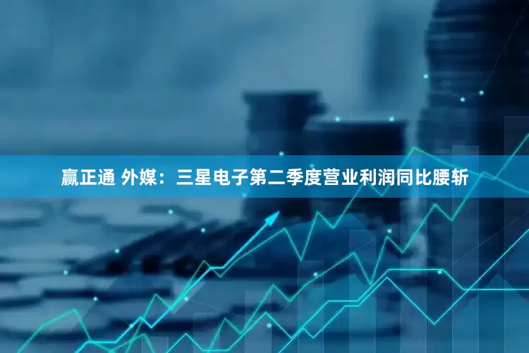 赢正通 外媒：三星电子第二季度营业利润同比腰斩
