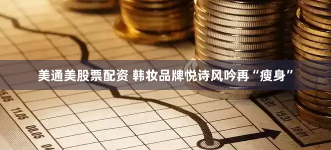美通美股票配资 韩妆品牌悦诗风吟再“瘦身”