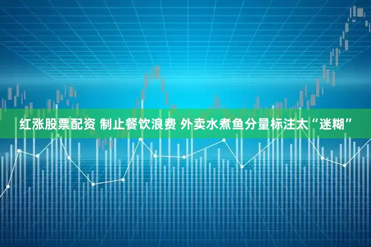 红涨股票配资 制止餐饮浪费 外卖水煮鱼分量标注太“迷糊”