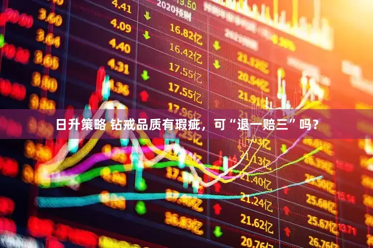日升策略 钻戒品质有瑕疵，可“退一赔三”吗？