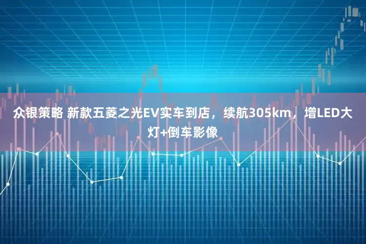 众银策略 新款五菱之光EV实车到店，续航305km，增LED大灯+倒车影像