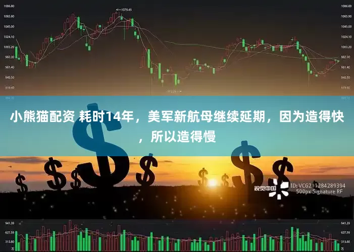 小熊猫配资 耗时14年，美军新航母继续延期，因为造得快，所以造得慢