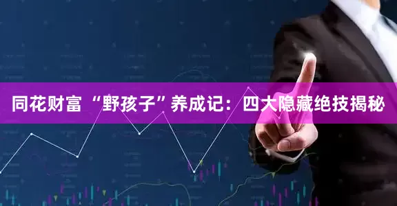 同花财富 “野孩子”养成记：四大隐藏绝技揭秘