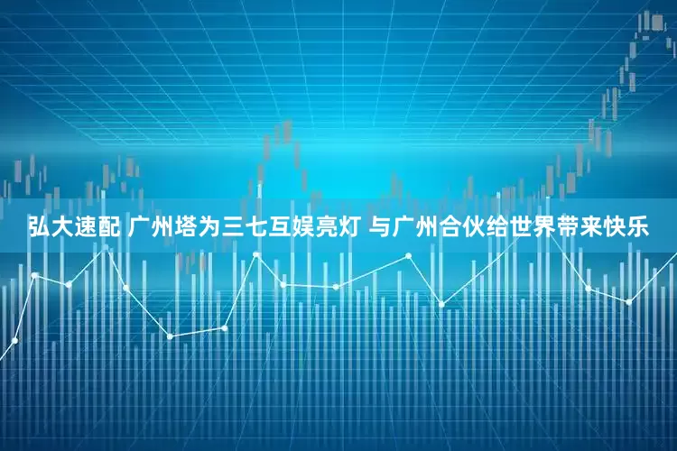 弘大速配 广州塔为三七互娱亮灯 与广州合伙给世界带来快乐