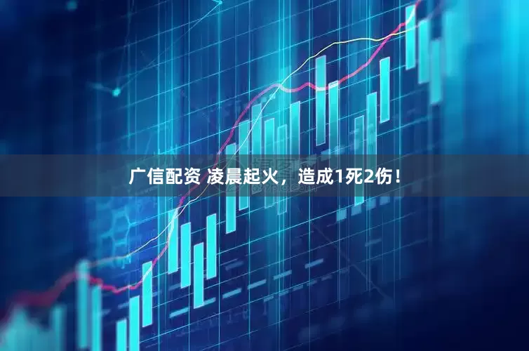 广信配资 凌晨起火，造成1死2伤！