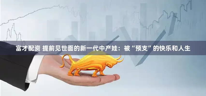 富才配资 提前见世面的新一代中产娃：被“预支”的快乐和人生