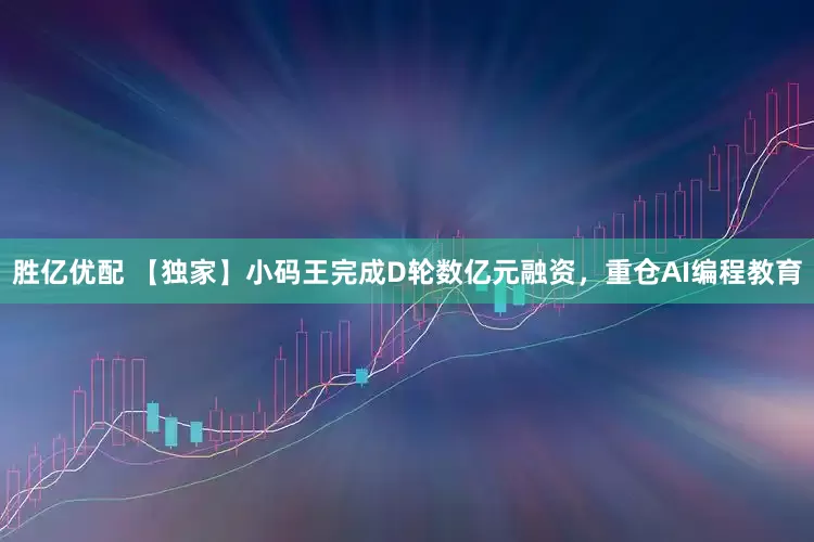 胜亿优配 【独家】小码王完成D轮数亿元融资，重仓AI编程教育