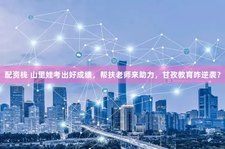 配资栈 山里娃考出好成绩，帮扶老师来助力，甘孜教育咋逆袭？