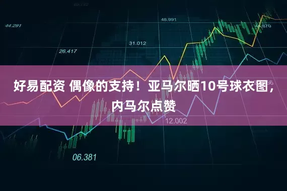 好易配资 偶像的支持！亚马尔晒10号球衣图，内马尔点赞