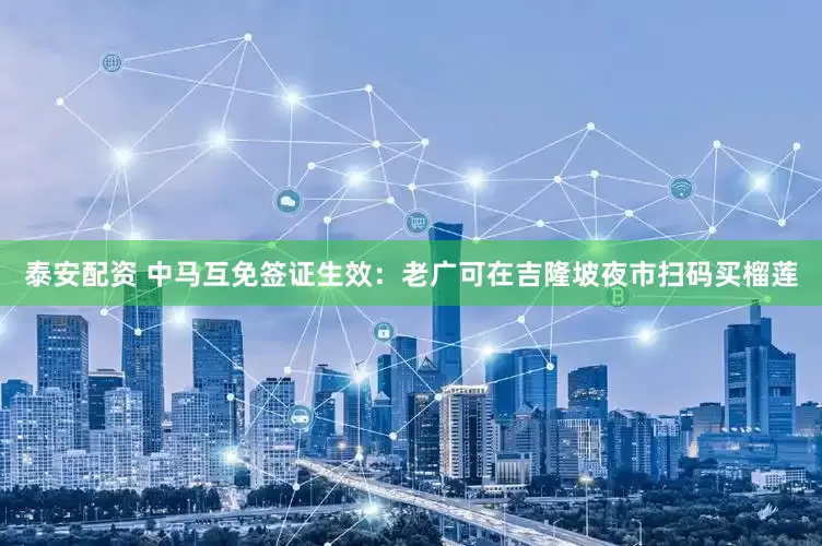泰安配资 中马互免签证生效：老广可在吉隆坡夜市扫码买榴莲
