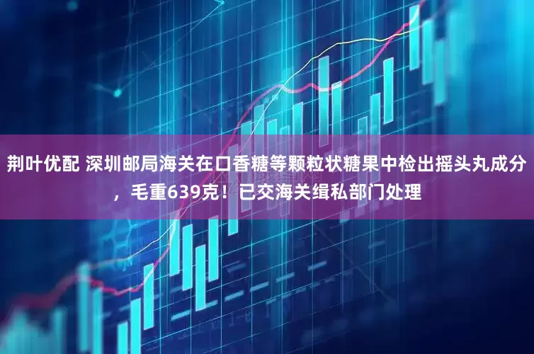荆叶优配 深圳邮局海关在口香糖等颗粒状糖果中检出摇头丸成分，毛重639克！已交海关缉私部门处理
