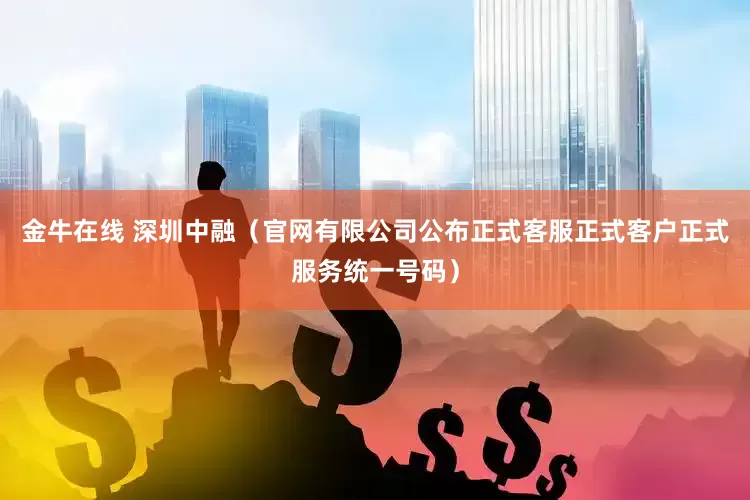 金牛在线 深圳中融（官网有限公司公布正式客服正式客户正式服务统一号码）