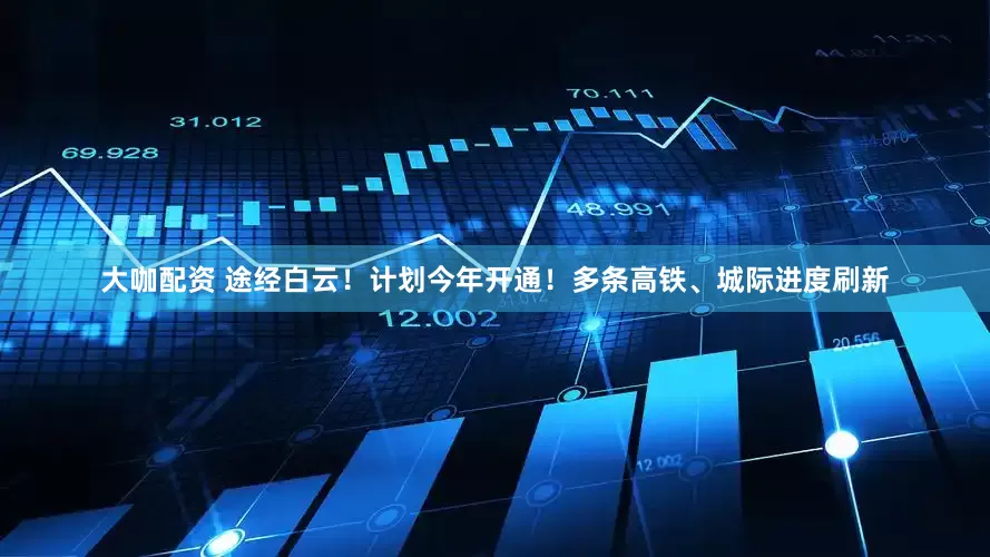 大咖配资 途经白云！计划今年开通！多条高铁、城际进度刷新