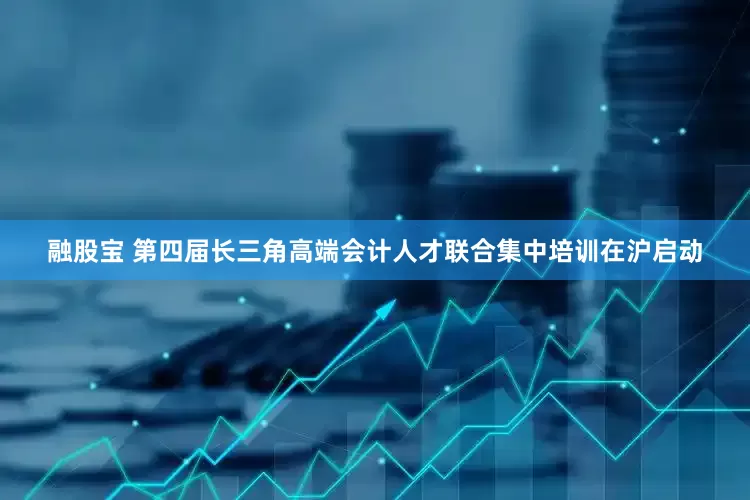 融股宝 第四届长三角高端会计人才联合集中培训在沪启动