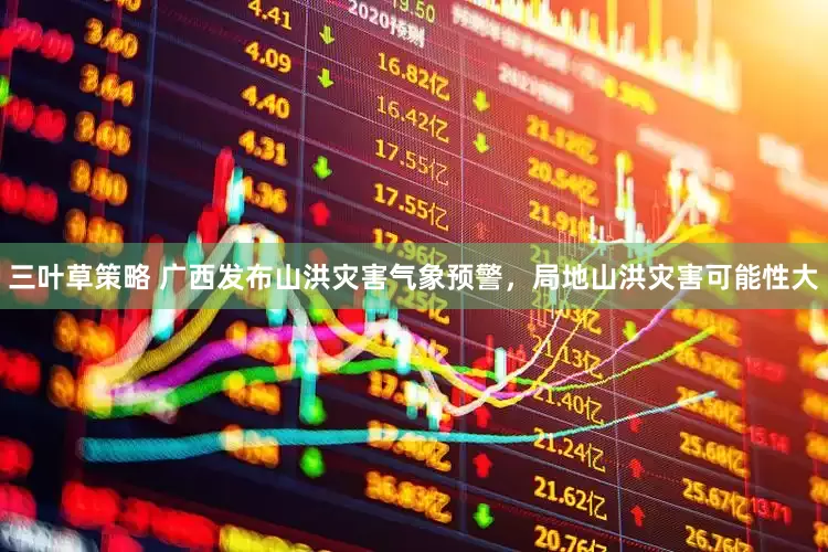 三叶草策略 广西发布山洪灾害气象预警，局地山洪灾害可能性大
