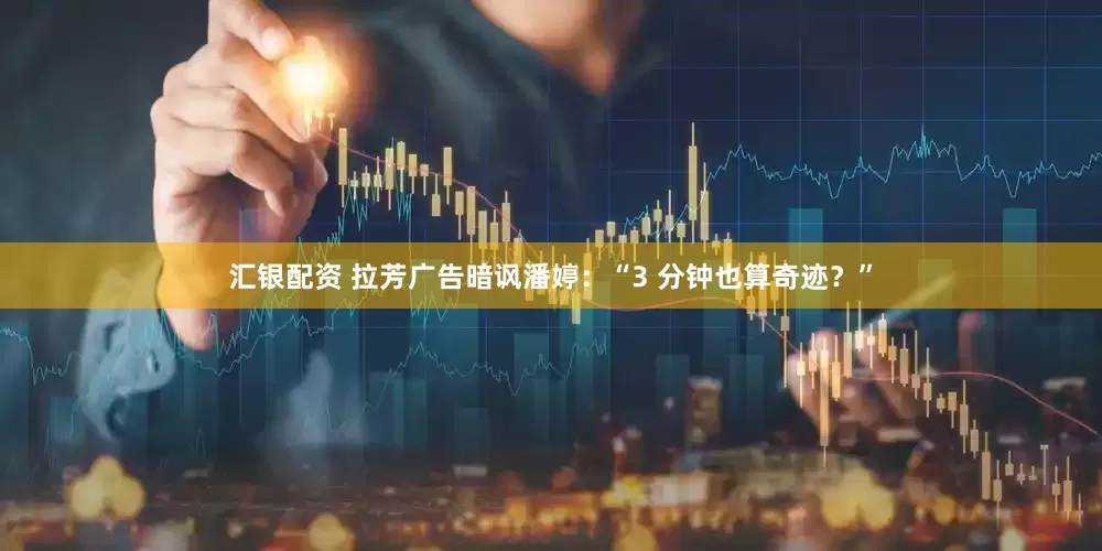 汇银配资 拉芳广告暗讽潘婷：“3 分钟也算奇迹？”