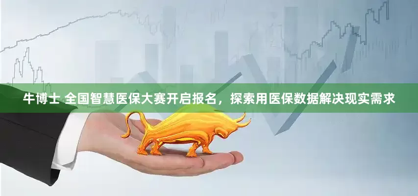 牛博士 全国智慧医保大赛开启报名，探索用医保数据解决现实需求