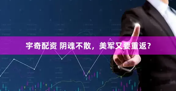 宇奇配资 阴魂不散,美军又要重返?