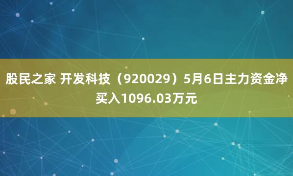 股民之家 开发科技(920029)5月6日主力资金净买入1096.03万元