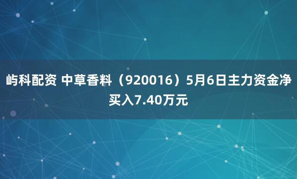 屿科配资 中草香料（920016）5月6日主力资金净买入7.40万元