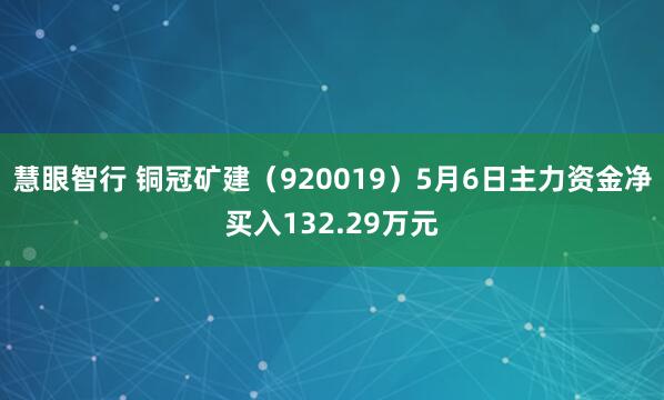 慧眼智行 铜冠矿建(920019)5月6日主力资金净买入132.29万元
