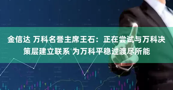 金信达 万科名誉主席王石:正在尝试与万科决策层建立联系 为万科平稳过渡尽所能