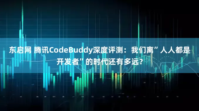 东启网 腾讯CodeBuddy深度评测:我们离”人人都是开发者”的时代还有多远?