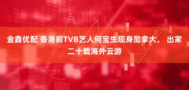 金鑫优配 香港前TVB艺人何宝生现身加拿大, 出家二十载海外云游